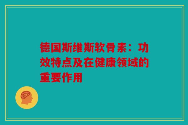 德国斯维斯软骨素：功效特点及在健康领域的重要作用