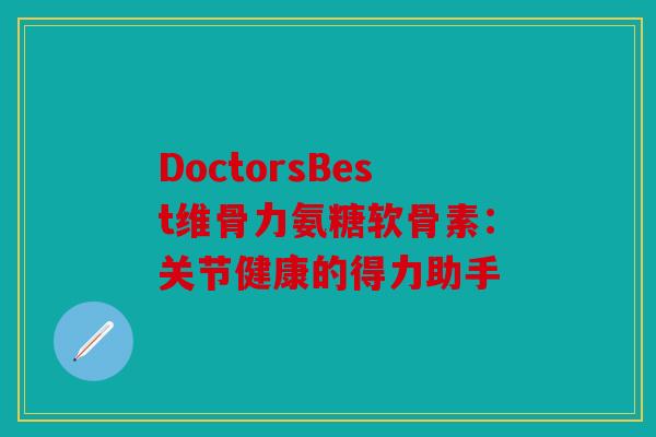 DoctorsBest维骨力氨糖软骨素：关节健康的得力助手