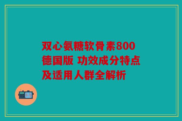 双心氨糖软骨素800德国版 功效成分特点及适用人群全解析