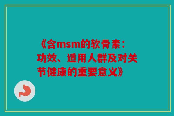 《含msm的软骨素：功效、适用人群及对关节健康的重要意义》