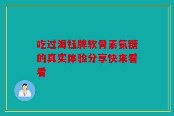 吃过海钰牌软骨素氨糖的真实体验分享快来看看