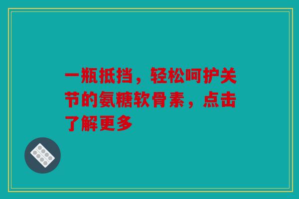 一瓶抵挡，轻松呵护关节的氨糖软骨素，点击了解更多