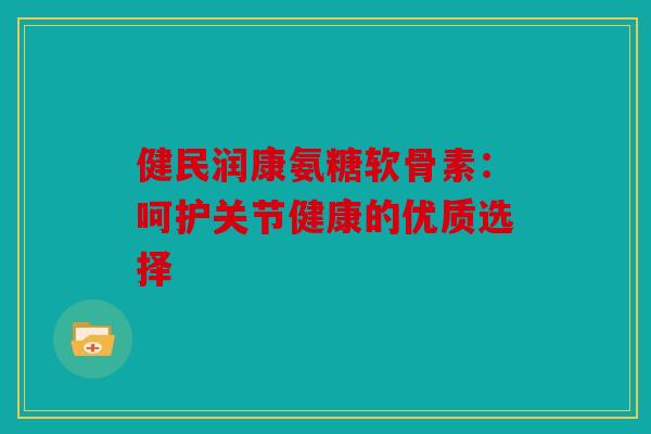 健民润康氨糖软骨素：呵护关节健康的优质选择