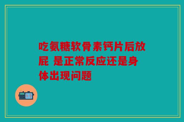 吃氨糖软骨素钙片后放屁 是正常反应还是身体出现问题