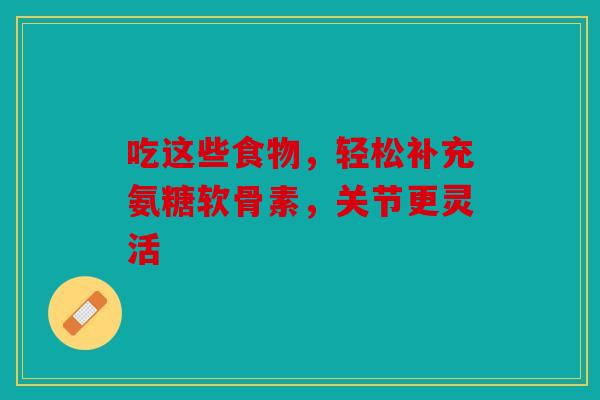 吃这些食物，轻松补充氨糖软骨素，关节更灵活