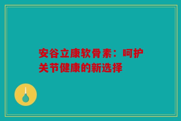 安谷立康软骨素：呵护关节健康的新选择