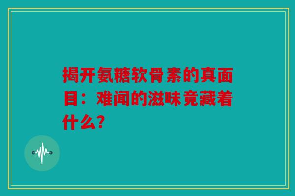 揭开氨糖软骨素的真面目：难闻的滋味竟藏着什么？