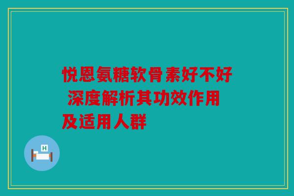 悦恩氨糖软骨素好不好 深度解析其功效作用及适用人群