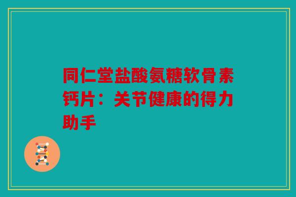 同仁堂盐酸氨糖软骨素钙片：关节健康的得力助手