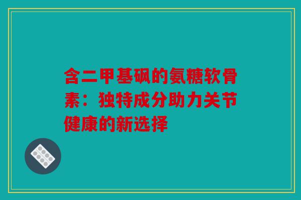 含二甲基砜的氨糖软骨素：独特成分助力关节健康的新选择