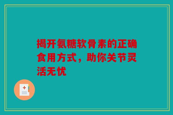揭开氨糖软骨素的正确食用方式，助你关节灵活无忧