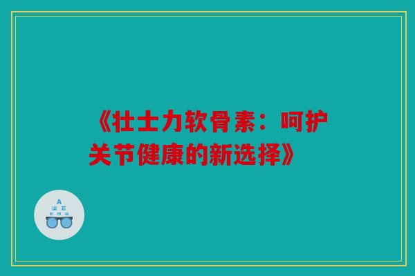 《壮士力软骨素：呵护关节健康的新选择》