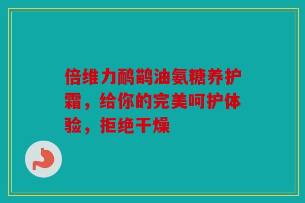 倍维力鸸鹋油氨糖养护霜，给你的完美呵护体验，拒绝干燥