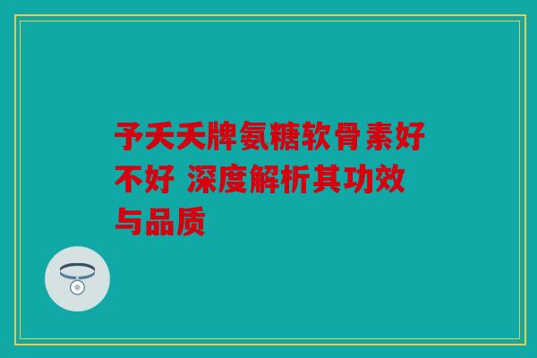 予夭夭牌氨糖软骨素好不好 深度解析其功效与品质