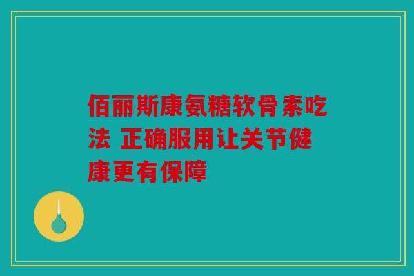 佰丽斯康氨糖软骨素吃法 正确服用让关节健康更有保障
