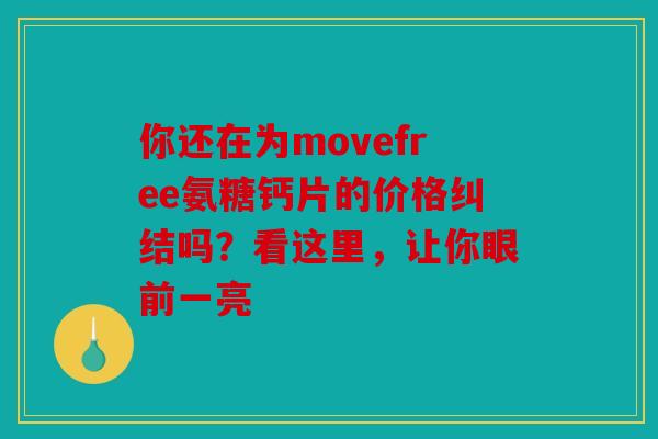 你还在为movefree氨糖钙片的价格纠结吗？看这里，让你眼前一亮