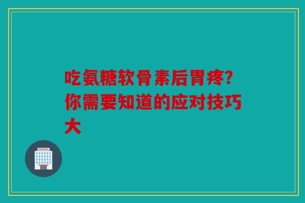 吃氨糖软骨素后胃疼？你需要知道的应对技巧大