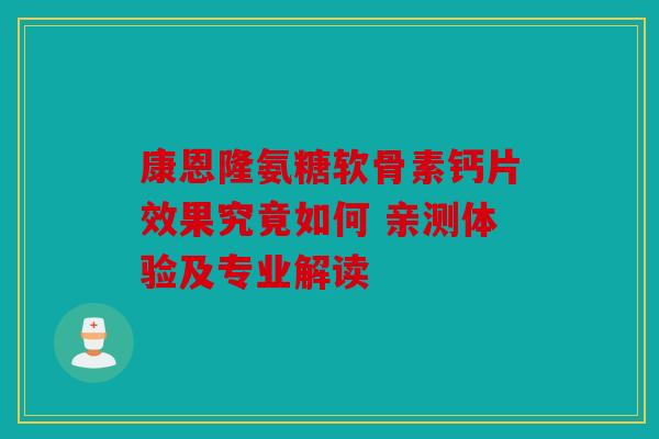 康恩隆氨糖软骨素钙片效果究竟如何 亲测体验及专业解读
