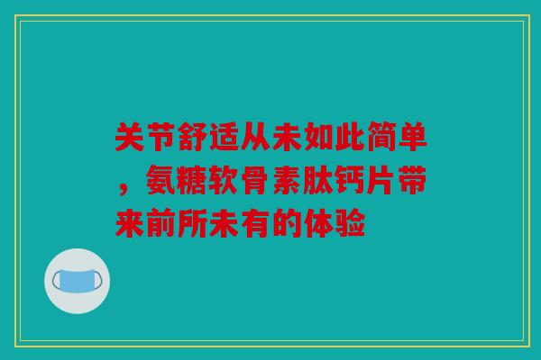 关节舒适从未如此简单，氨糖软骨素肽钙片带来前所未有的体验