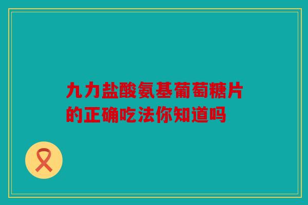 九力盐酸氨基葡萄糖片的正确吃法你知道吗