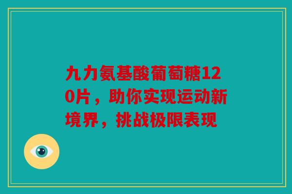 九力氨基酸葡萄糖120片，助你实现运动新境界，挑战极限表现