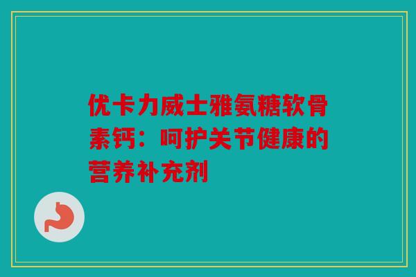 优卡力威士雅氨糖软骨素钙：呵护关节健康的营养补充剂