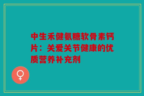 中生禾健氨糖软骨素钙片：关爱关节健康的优质营养补充剂