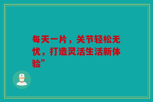 每天一片，关节轻松无忧，打造灵活生活新体验”