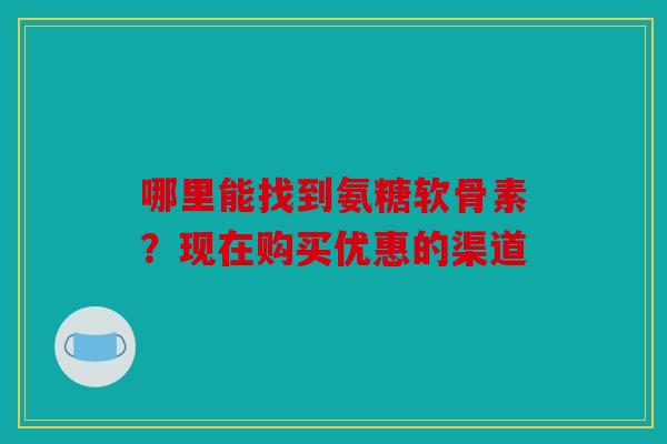 哪里能找到氨糖软骨素？现在购买优惠的渠道