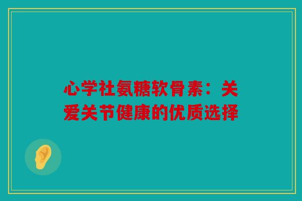 心学社氨糖软骨素：关爱关节健康的优质选择