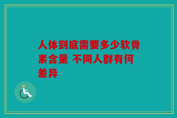 人体到底需要多少软骨素含量 不同人群有何差异