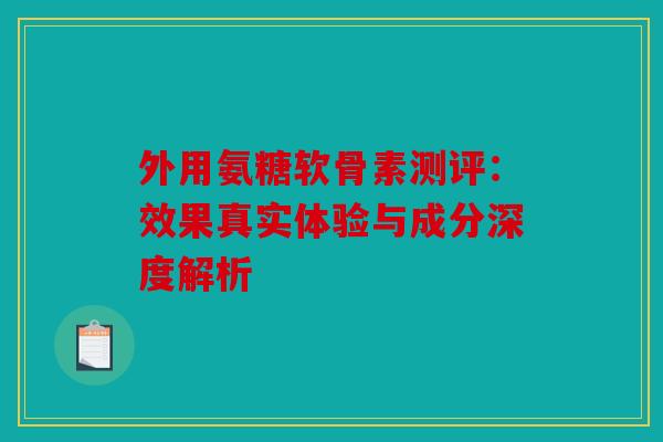 外用氨糖软骨素测评：效果真实体验与成分深度解析