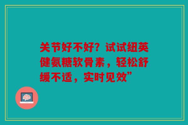 关节好不好？试试纽英健氨糖软骨素，轻松舒缓不适，实时见效”