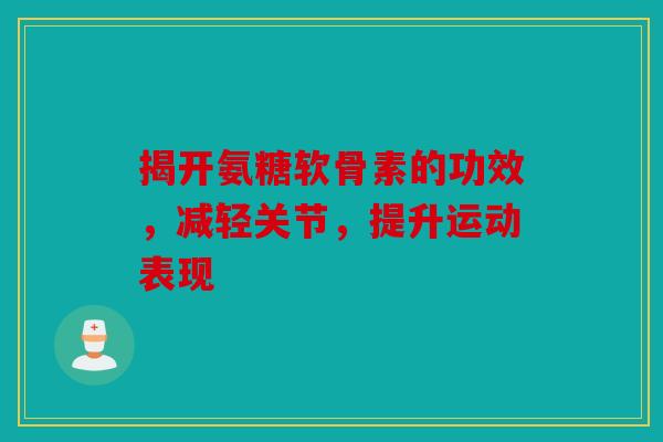 揭开氨糖软骨素的功效，减轻关节，提升运动表现
