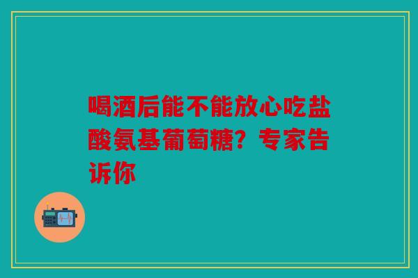 喝酒后能不能放心吃盐酸氨基葡萄糖？专家告诉你