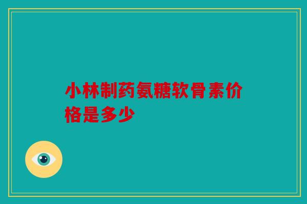 小林制药氨糖软骨素价格是多少
