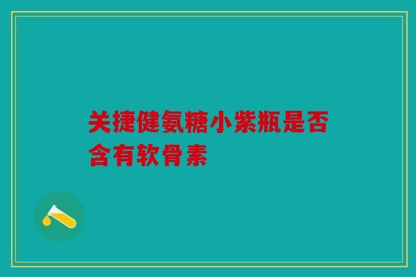 关捷健氨糖小紫瓶是否含有软骨素