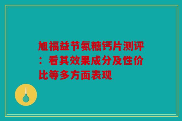 旭福益节氨糖钙片测评：看其效果成分及性价比等多方面表现