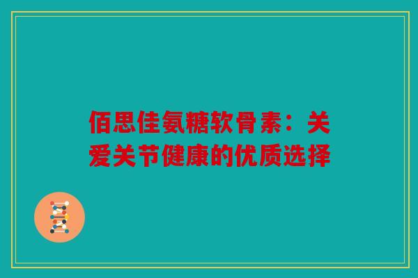 佰思佳氨糖软骨素：关爱关节健康的优质选择