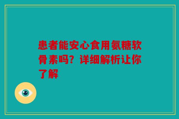 患者能安心食用氨糖软骨素吗？详细解析让你了解