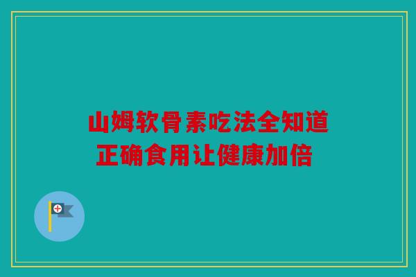 山姆软骨素吃法全知道 正确食用让健康加倍