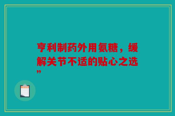 亨利制药外用氨糖，缓解关节不适的贴心之选”