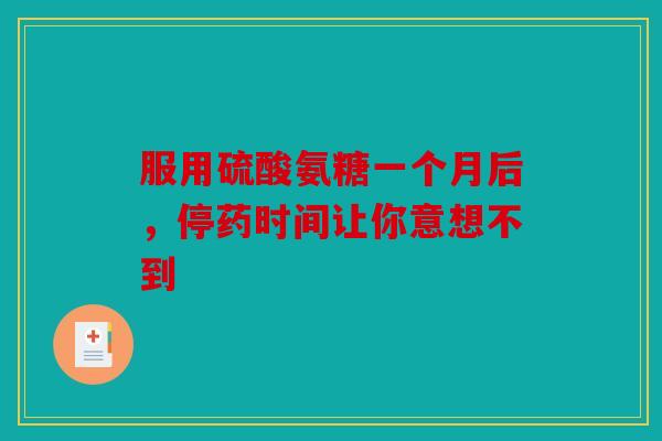 服用硫酸氨糖一个月后，停药时间让你意想不到