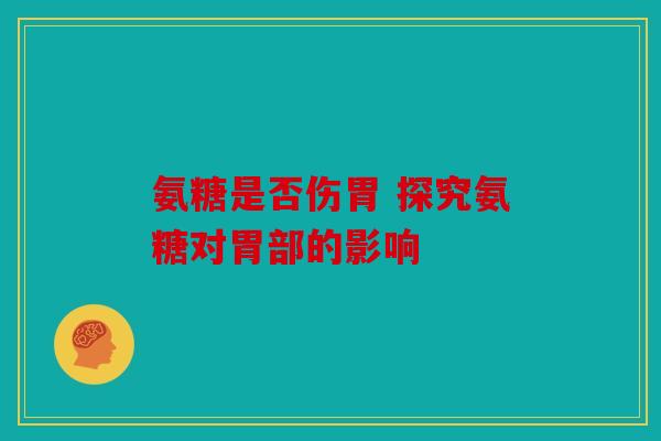 氨糖是否伤胃 探究氨糖对胃部的影响