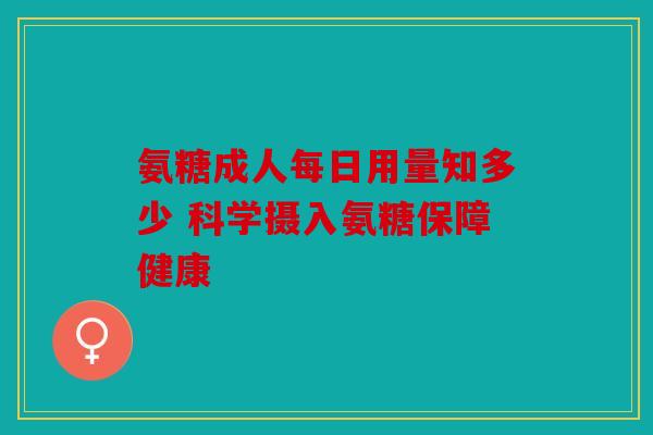 氨糖成人每日用量知多少 科学摄入氨糖保障健康