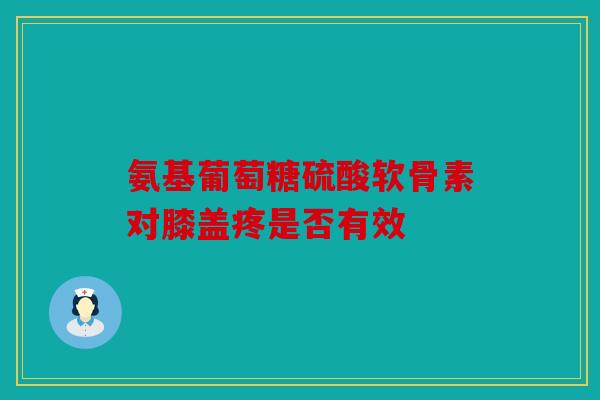 氨基葡萄糖硫酸软骨素对膝盖疼是否有效