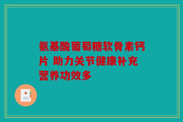 氨基酸葡萄糖软骨素钙片 助力关节健康补充营养功效多