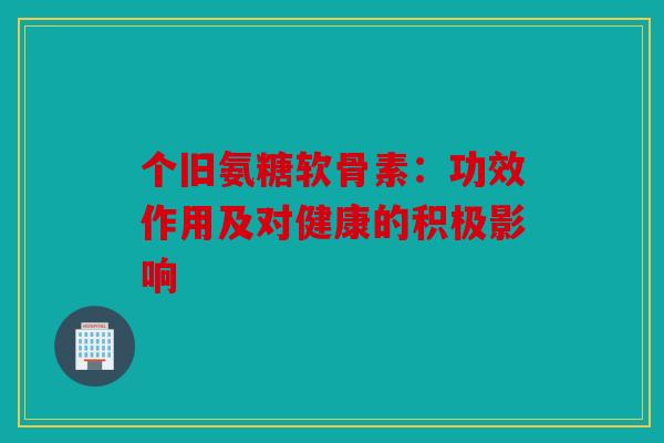 个旧氨糖软骨素：功效作用及对健康的积极影响