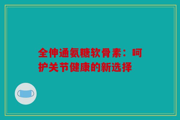 全伸通氨糖软骨素：呵护关节健康的新选择