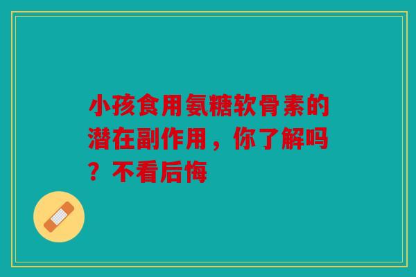 小孩食用氨糖软骨素的潜在副作用，你了解吗？不看后悔
